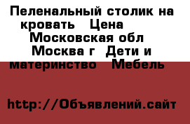 Пеленальный столик на кровать › Цена ­ 300 - Московская обл., Москва г. Дети и материнство » Мебель   